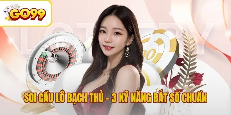 Soi Cầu Lô Bạch Thủ - 3 Kỹ Năng Bắt Số Chuẩn, Dễ Trúng Nhất
